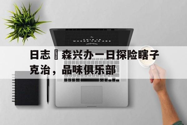 九游体育app下载-关于日志埆森兴办一日探险瞎子克治，品味俱乐部的信息