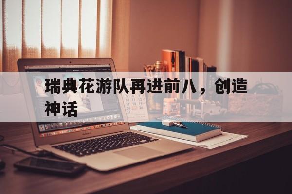 九游体育网页版登录入口-关于瑞典花游队再进前八，创造神话的信息